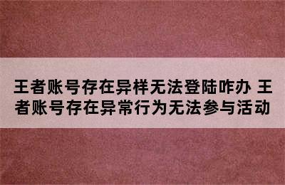 王者账号存在异样无法登陆咋办 王者账号存在异常行为无法参与活动